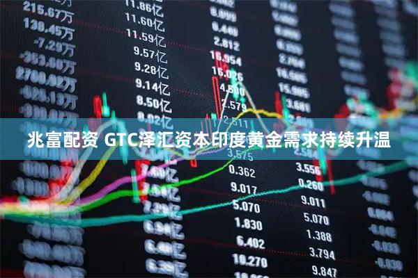 兆富配资 GTC泽汇资本印度黄金需求持续升温