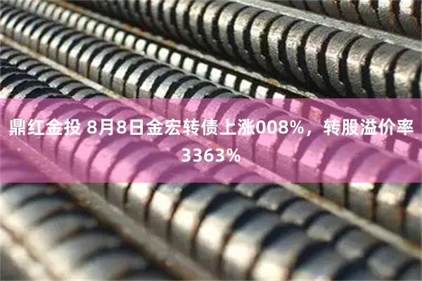 鼎红金投 8月8日金宏转债上涨008%，转股溢价率3363%
