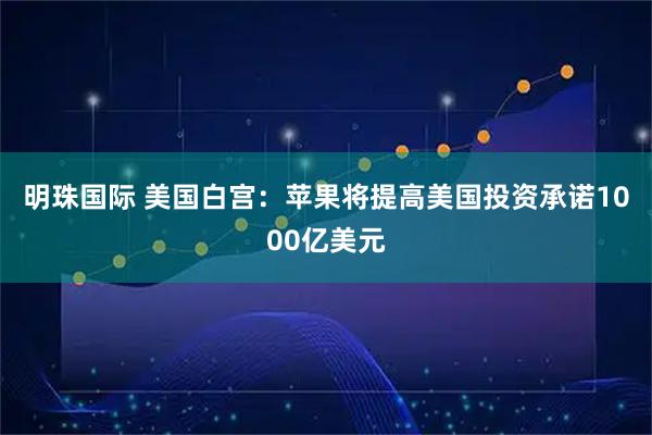 明珠国际 美国白宫：苹果将提高美国投资承诺1000亿美元