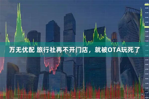 万无优配 旅行社再不开门店，就被OTA玩死了
