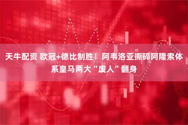 天牛配资 欧冠+德比制胜！阿韦洛亚撕碎阿隆索体系皇马两大“废人”翻身
