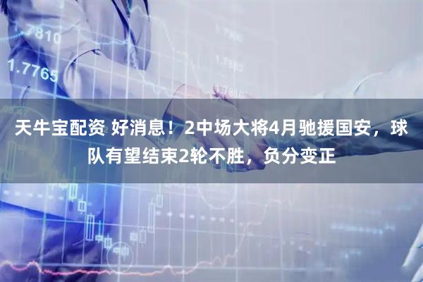 天牛宝配资 好消息！2中场大将4月驰援国安，球队有望结束2轮不胜，负分变正