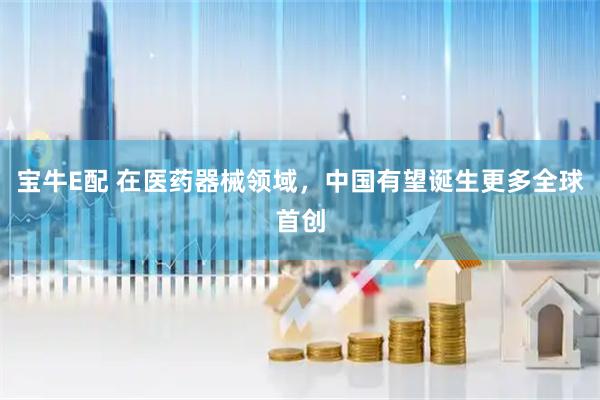 宝牛E配 在医药器械领域，中国有望诞生更多全球首创