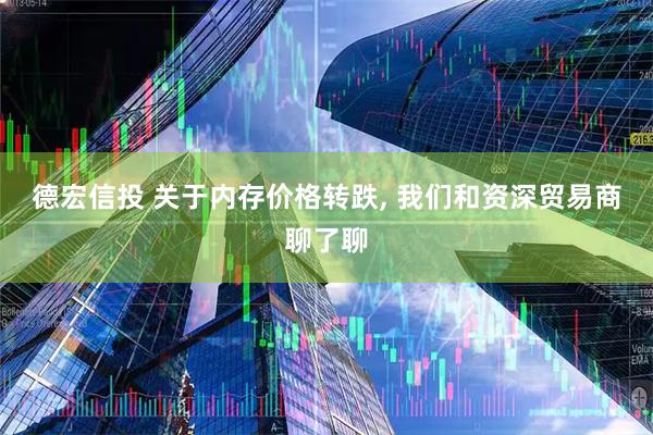 德宏信投 关于内存价格转跌, 我们和资深贸易商聊了聊