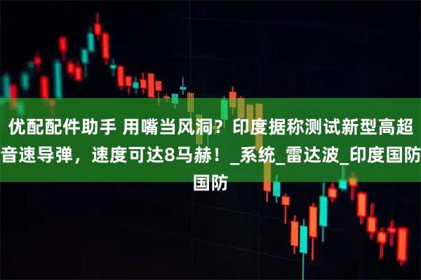 优配配件助手 用嘴当风洞？印度据称测试新型高超音速导弹，速度可达8马赫！_系统_雷达波_印度国防