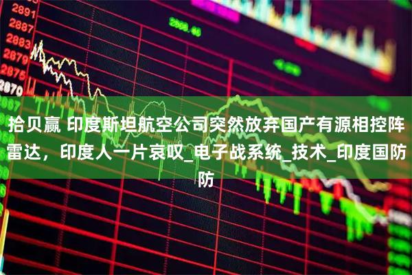 拾贝赢 印度斯坦航空公司突然放弃国产有源相控阵雷达，印度人一片哀叹_电子战系统_技术_印度国防