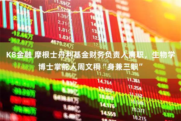 K8金融 摩根士丹利基金财务负责人离职，生物学博士掌舵人周文秱“身兼三职”