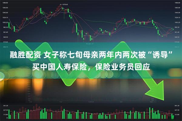 融胜配资 女子称七旬母亲两年内两次被“诱导”买中国人寿保险，保险业务员回应