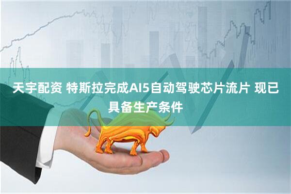 天宇配资 特斯拉完成AI5自动驾驶芯片流片 现已具备生产条件