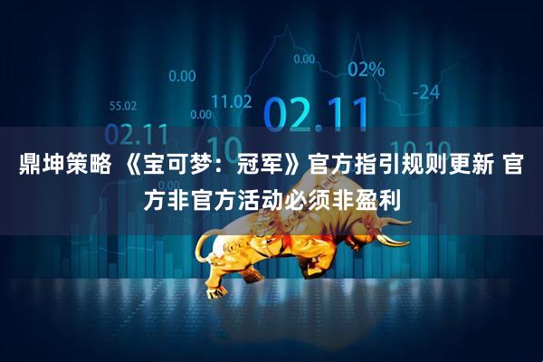 鼎坤策略 《宝可梦：冠军》官方指引规则更新 官方非官方活动必须非盈利