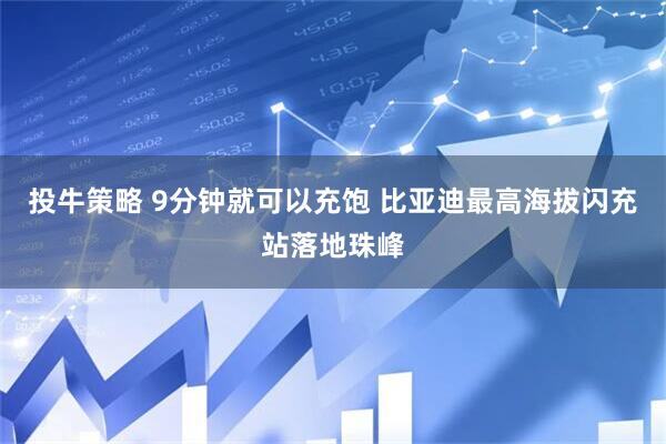 投牛策略 9分钟就可以充饱 比亚迪最高海拔闪充站落地珠峰