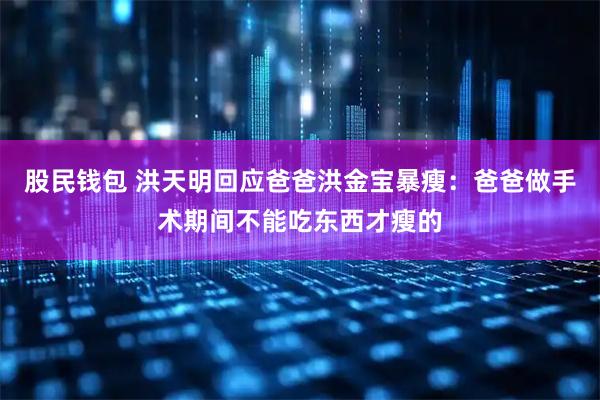 股民钱包 洪天明回应爸爸洪金宝暴瘦：爸爸做手术期间不能吃东西才瘦的