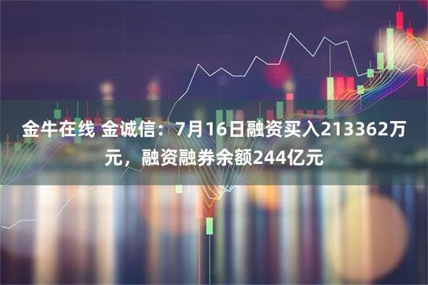 金牛在线 金诚信：7月16日融资买入213362万元，融资融券余额244亿元