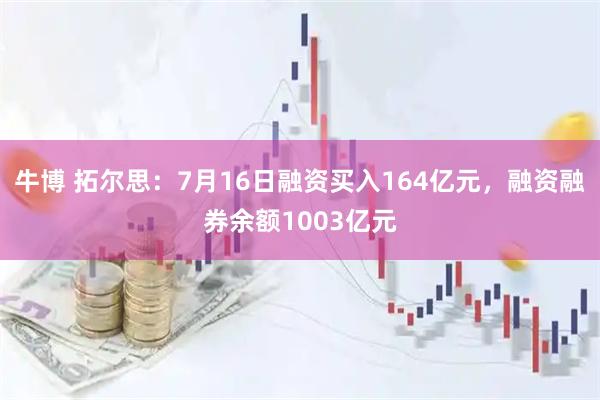 牛博 拓尔思：7月16日融资买入164亿元，融资融券余额1003亿元