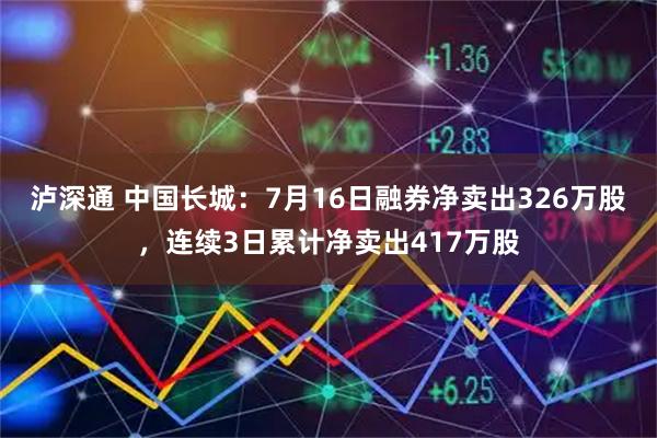 泸深通 中国长城：7月16日融券净卖出326万股，连续3日累计净卖出417万股