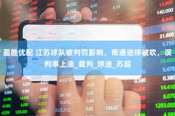 盈胜优配 江苏球队被判罚影响，南通进球被吹，误判率上涨_裁判_球迷_苏超