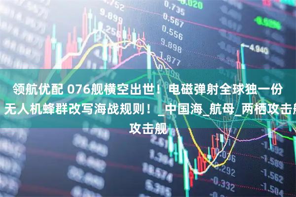 领航优配 076舰横空出世！电磁弹射全球独一份，无人机蜂群改写海战规则！_中国海_航母_两栖攻击舰