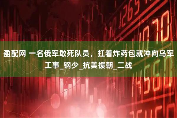 盈配网 一名俄军敢死队员，扛着炸药包就冲向乌军工事_钢少_抗美援朝_二战