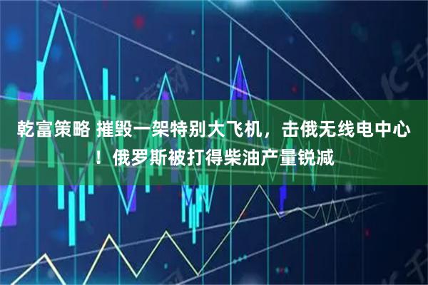乾富策略 摧毁一架特别大飞机，击俄无线电中心！俄罗斯被打得柴油产量锐减