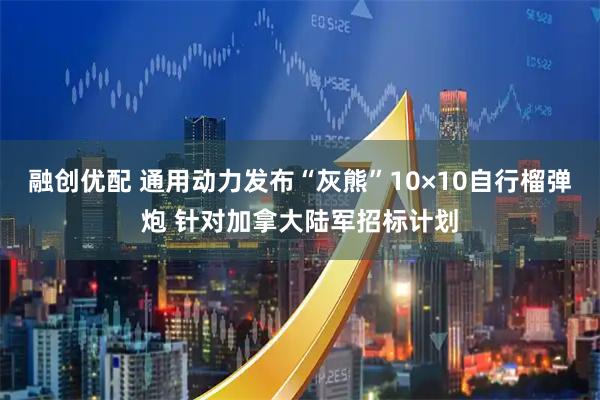 融创优配 通用动力发布“灰熊”10×10自行榴弹炮 针对加拿大陆军招标计划
