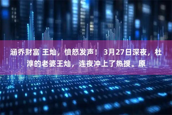 涵乔财富 王灿，愤怒发声！ 3月27日深夜，杜淳的老婆王灿，连夜冲上了热搜。原