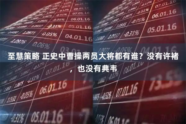 至慧策略 正史中曹操两员大将都有谁？没有许褚，也没有典韦