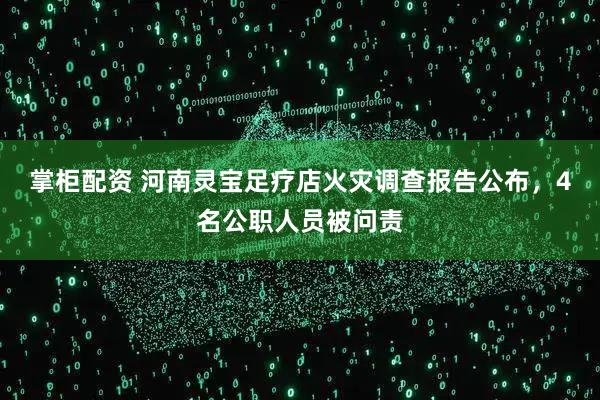 掌柜配资 河南灵宝足疗店火灾调查报告公布，4名公职人员被问责