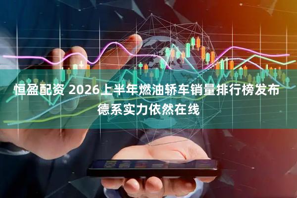 恒盈配资 2026上半年燃油轿车销量排行榜发布 德系实力依然在线
