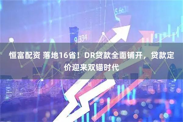 恒富配资 落地16省！DR贷款全面铺开，贷款定价迎来双锚时代