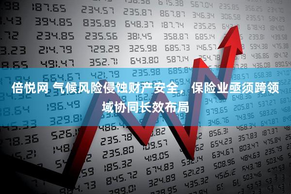 倍悦网 气候风险侵蚀财产安全，保险业亟须跨领域协同长效布局